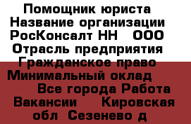 Помощник юриста › Название организации ­ РосКонсалт-НН', ООО › Отрасль предприятия ­ Гражданское право › Минимальный оклад ­ 15 000 - Все города Работа » Вакансии   . Кировская обл.,Сезенево д.